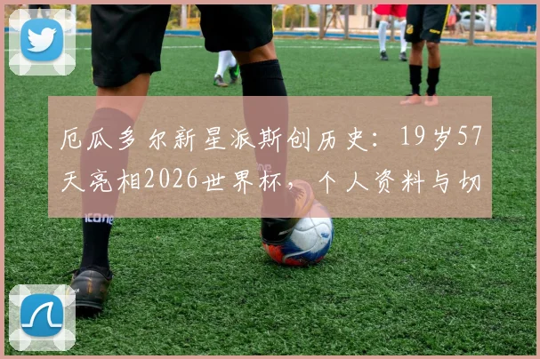 厄瓜多尔新星派斯创历史：19岁57天亮相2026世界杯，个人资料与切尔西外租前景解析