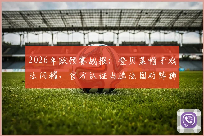 2026年欧预赛战报：登贝莱帽子戏法闪耀，官方认证当选法国对阵挪威全场MVP