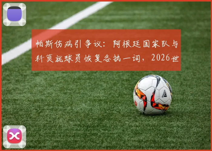 帕斯伤病引争议：阿根廷国家队与科莫就球员恢复各执一词，2026世界杯前景蒙阴影