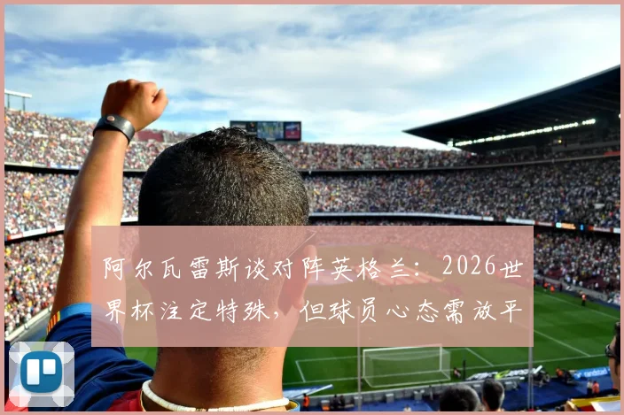 阿尔瓦雷斯谈对阵英格兰：2026世界杯注定特殊，但球员心态需放平视作一场比赛