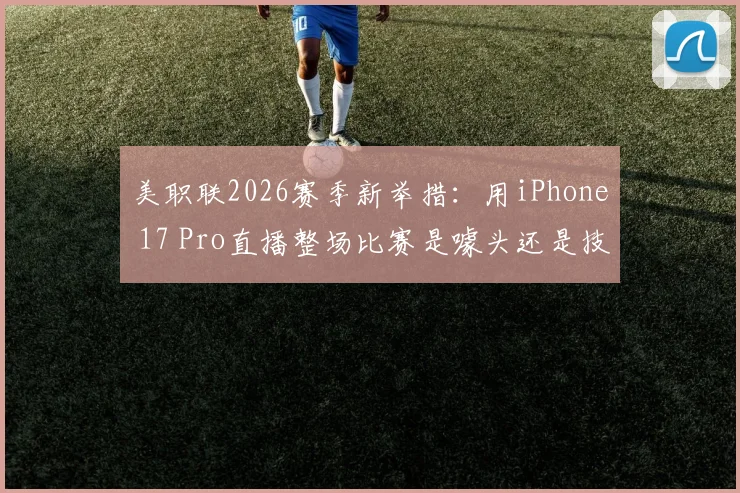 美职联2026赛季新举措：用iPhone 17 Pro直播整场比赛是噱头还是技术革命？附观看攻略详解