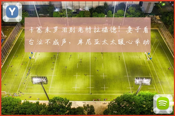 卡塞米罗泪别老特拉福德！妻子看台泣不成声，库尼亚太太暖心举动获赞