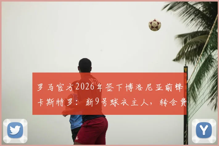 罗马官方2026年签下博洛尼亚前锋卡斯特罗：新9号球衣主人，转会费与技术特点全解析