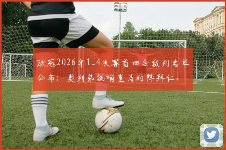 欧冠2026年1_4决赛首回合裁判名单公布：奥利弗执哨皇马对阵拜仁，过往执法历史与风格详解
