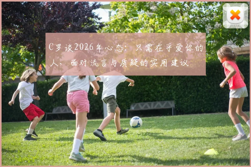C罗谈2026年心态：只需在乎爱你的人，面对流言与质疑的实用建议