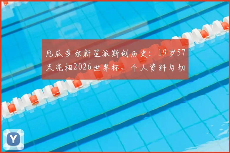 厄瓜多尔新星派斯创历史：19岁57天亮相2026世界杯，个人资料与切尔西外租前景解析