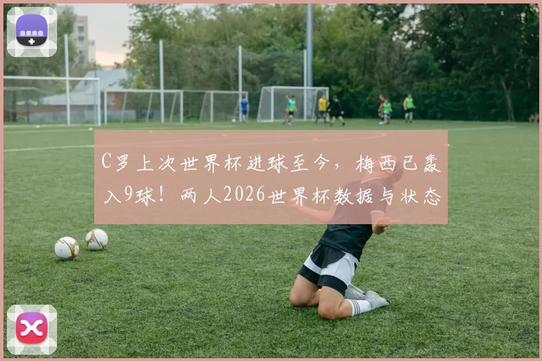 C罗上次世界杯进球至今，梅西已轰入9球！两人2026世界杯数据与状态深度对比