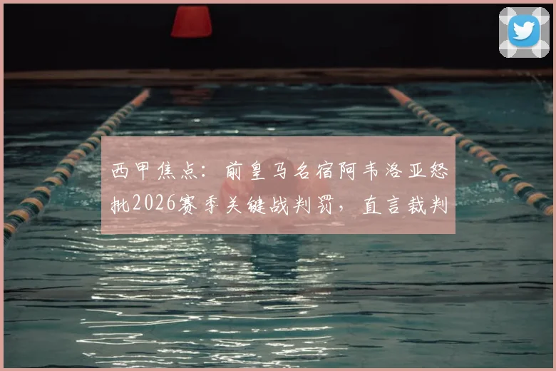 西甲焦点：前皇马名宿阿韦洛亚怒批2026赛季关键战判罚，直言裁判忘掏黄牌毁了比赛进程
