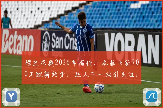 穆里尼奥2026年离任：本菲卡获700万欧解约金，狂人下一站引关注，附解约程序细节解析