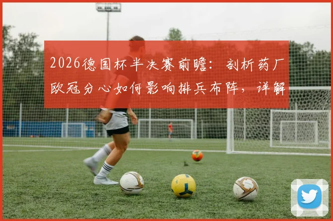 2026德国杯半决赛前瞻：剖析药厂欧冠分心如何影响排兵布阵，详解拜仁密集赛程下体能瓶颈与应对策略