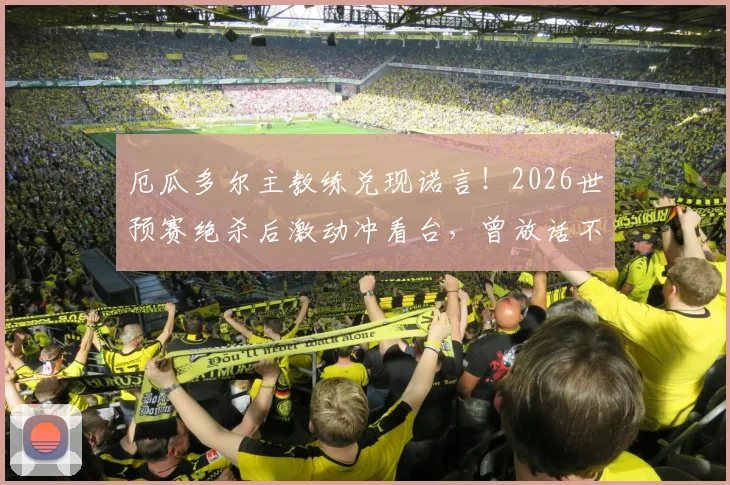 厄瓜多尔主教练兑现诺言！2026世预赛绝杀后激动冲看台，曾放话不出线就辞职
