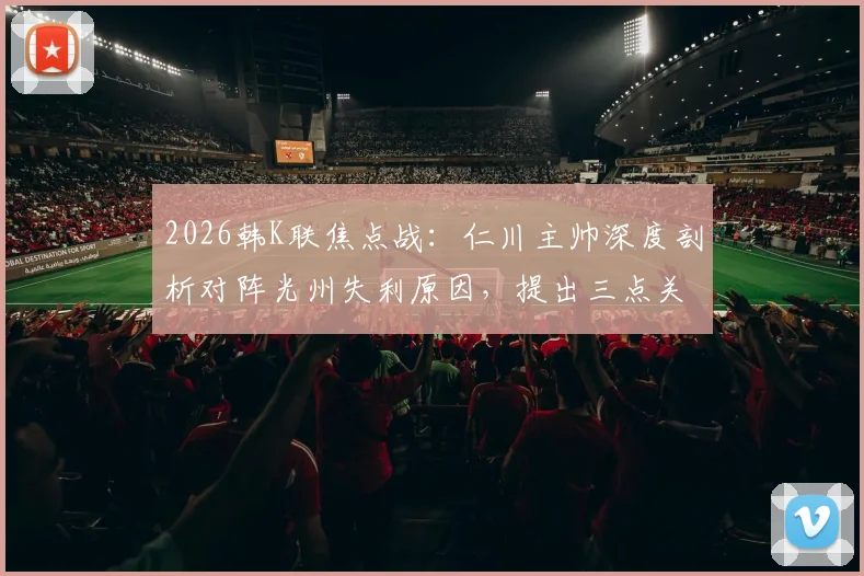 2026韩K联焦点战：仁川主帅深度剖析对阵光州失利原因，提出三点关键反思避免再犯相同错误