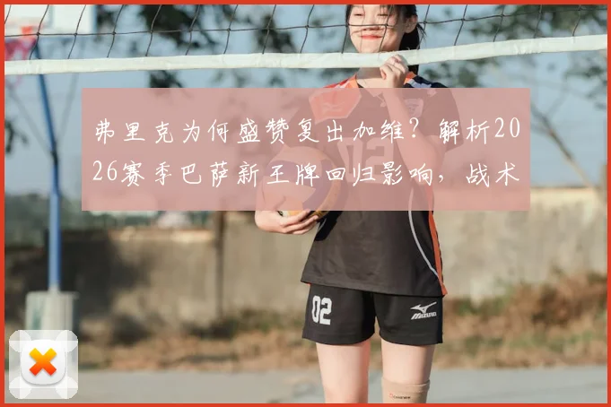 弗里克为何盛赞复出加维？解析2026赛季巴萨新王牌回归影响，战术作用获主帅认可