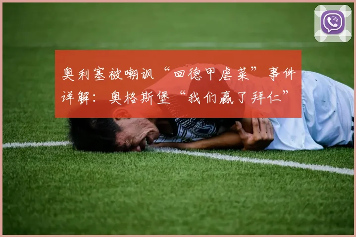 奥利塞被嘲讽“回德甲虐菜”事件详解：奥格斯堡“我们赢了拜仁”强势回应，双方交锋战绩与背后故事全梳理