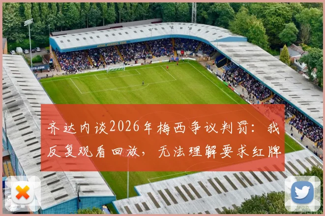 齐达内谈2026年梅西争议判罚：我反复观看回放，无法理解要求红牌的呼声