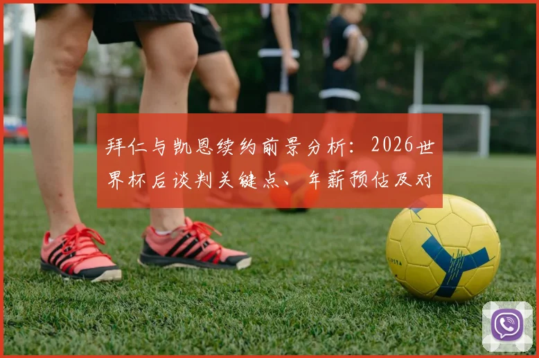 拜仁与凯恩续约前景分析：2026世界杯后谈判关键点、年薪预估及对球队未来影响