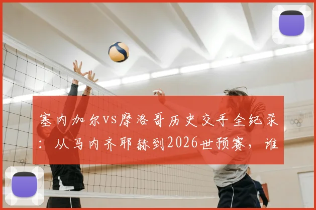塞内加尔vs摩洛哥历史交手全纪录：从马内齐耶赫到2026世预赛，谁是非洲足球新王者？