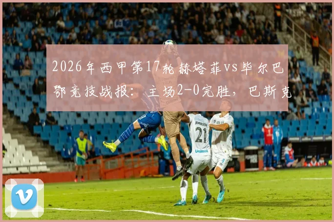 2026年西甲第17轮赫塔菲vs毕尔巴鄂竞技战报：主场2-0完胜，巴斯克斯破门萨特里亚诺锁定胜局