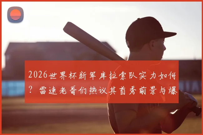 2026世界杯新军库拉索队实力如何？雷速老哥们热议其首秀前景与爆冷可能性