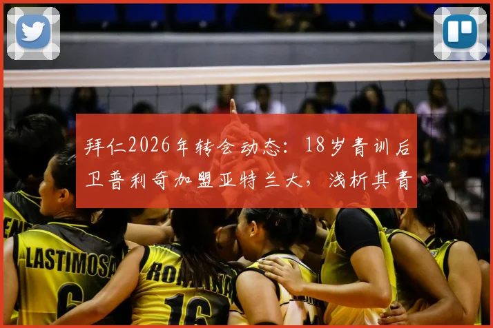 拜仁2026年转会动态：18岁青训后卫普利奇加盟亚特兰大，浅析其青训水平与近年拜仁出售的年轻球员去向