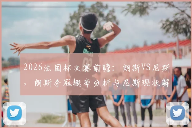 2026法国杯决赛前瞻:朗斯VS尼斯,朗斯夺冠概率分析与尼斯现状解读,附历史交手全纪录