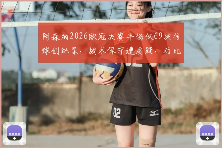 阿森纳2026欧冠决赛半场仅69次传球创纪录，战术保守遭质疑，对比历年决赛数据深度分析