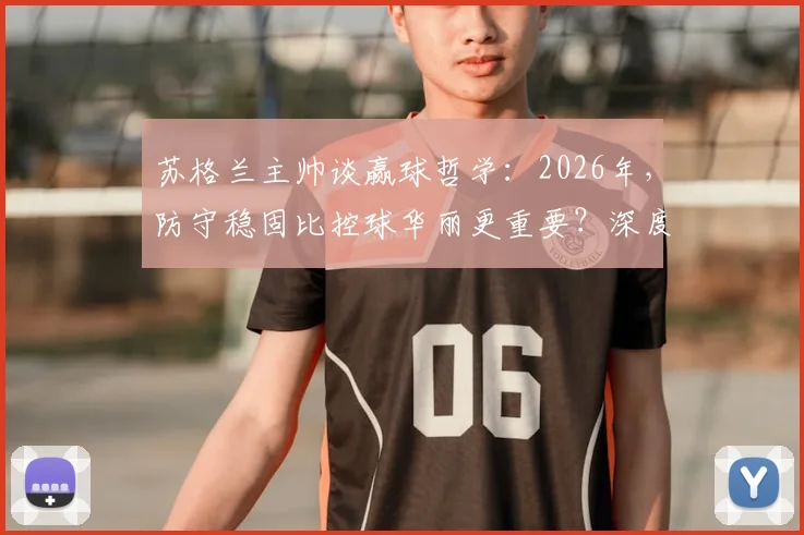 苏格兰主帅谈赢球哲学：2026年，防守稳固比控球华丽更重要？深度剖析足球比赛的“结果”与“过程”之争