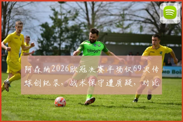 阿森纳2026欧冠决赛半场仅69次传球创纪录，战术保守遭质疑，对比历年决赛数据深度分析