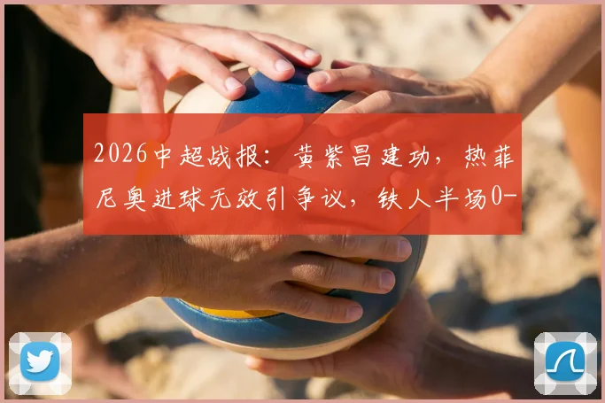 2026中超战报：黄紫昌建功，热菲尼奥进球无效引争议，铁人半场0-1落后云南玉昆