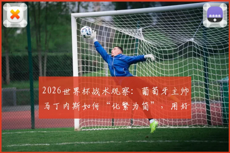 2026世界杯战术观察：葡萄牙主帅马丁内斯如何“化繁为简”，用好C罗的宝贵经验？
