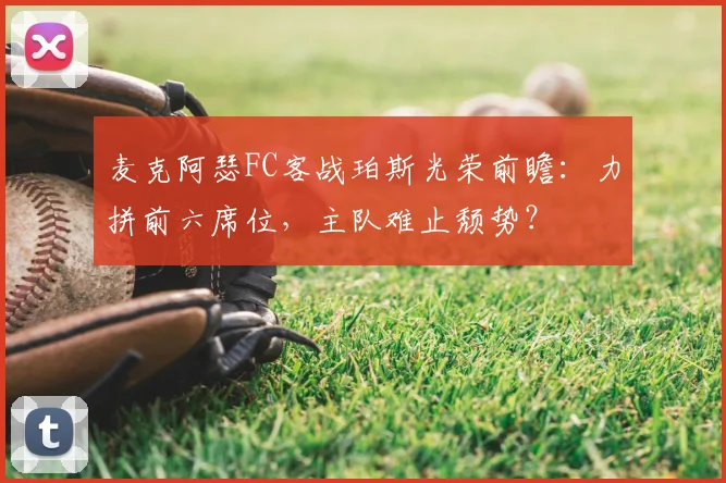 麦克阿瑟FC客战珀斯光荣前瞻：力拼前六席位，主队难止颓势？