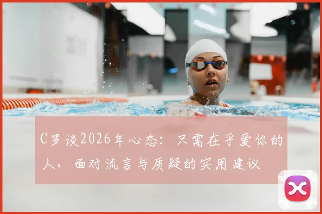 C罗谈2026年心态：只需在乎爱你的人，面对流言与质疑的实用建议