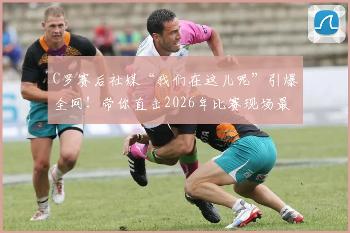 C罗赛后社媒“我们在这儿呢”引爆全网！带你直击2026年比赛现场最新动态与深度解读