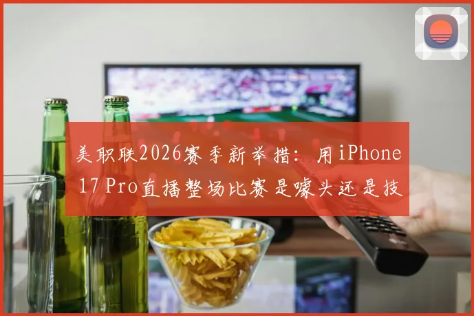 美职联2026赛季新举措：用iPhone 17 Pro直播整场比赛是噱头还是技术革命？附观看攻略详解
